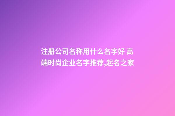 注册公司名称用什么名字好 高端时尚企业名字推荐,起名之家